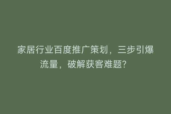 家居行业百度推广策划，三步引爆流量，破解获客难题？