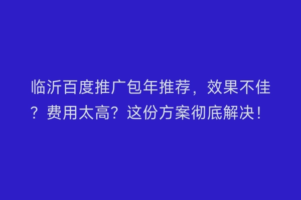 临沂百度推广包年推荐，效果不佳？费用太高？这份方案彻底解决！