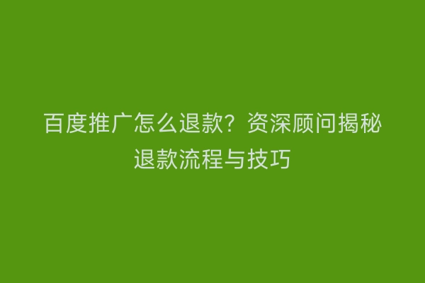 百度推广怎么退款？资深顾问揭秘退款流程与技巧