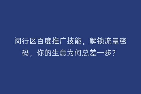闵行区百度推广技能，解锁流量密码，你的生意为何总差一步？