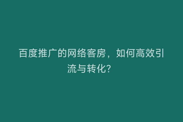 百度推广的网络客房，如何高效引流与转化？