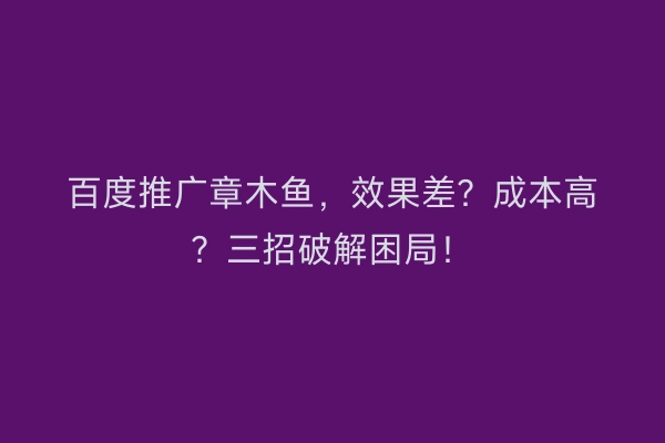 百度推广章木鱼，效果差？成本高？三招破解困局！