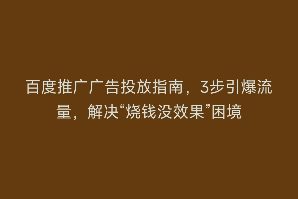 百度推广广告投放指南，3步引爆流量，解决“烧钱没效果”困境
