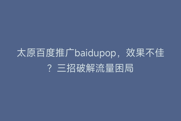 太原百度推广baidupop，效果不佳？三招破解流量困局