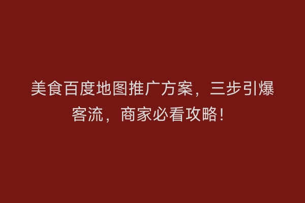 美食百度地图推广方案，三步引爆客流，商家必看攻略！