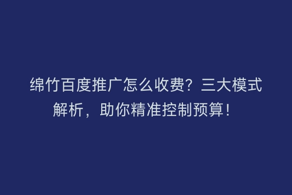 绵竹百度推广怎么收费？三大模式解析，助你精准控制预算！