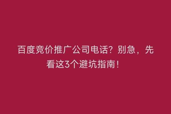 百度竞价推广公司电话？别急，先看这3个避坑指南！