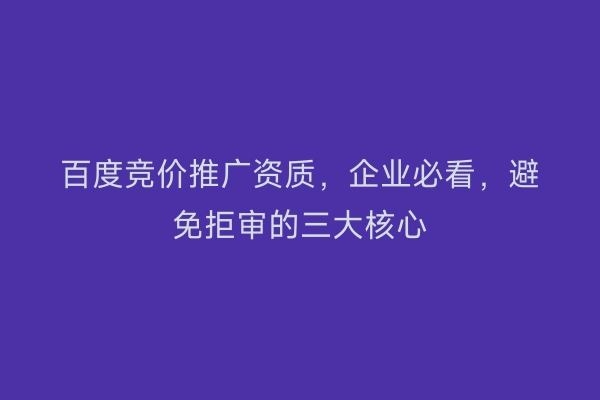 百度竞价推广资质，企业必看，避免拒审的三大核心