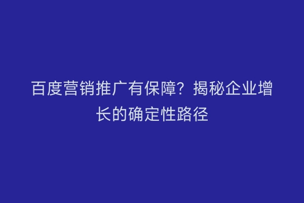 百度营销推广有保障？揭秘企业增长的确定性路径