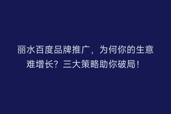 丽水百度品牌推广，为何你的生意难增长？三大策略助你破局！