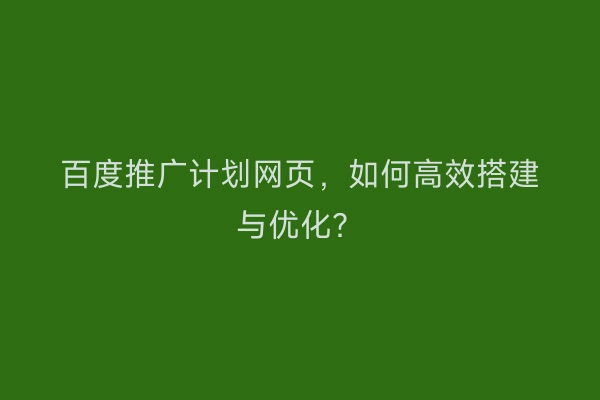 百度推广计划网页，如何高效搭建与优化？