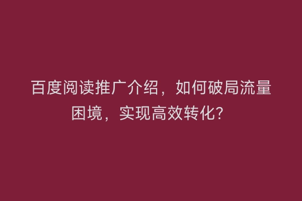 百度阅读推广介绍，如何破局流量困境，实现高效转化？