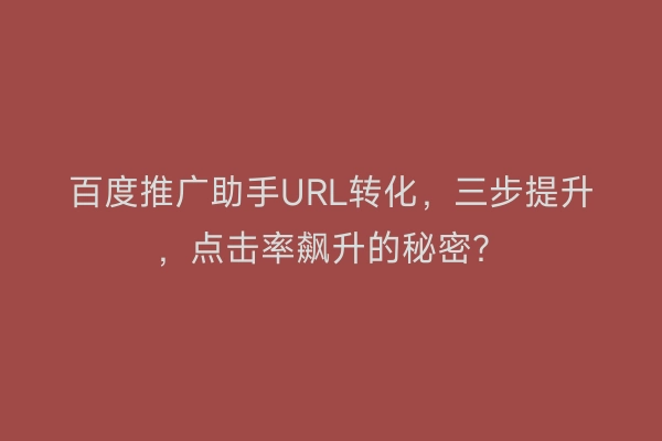 百度推广助手URL转化，三步提升，点击率飙升的秘密？