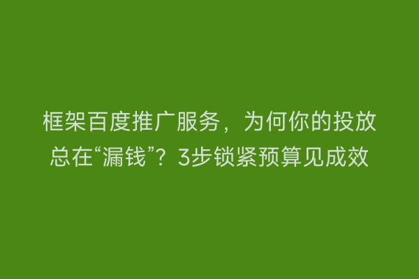 框架百度推广服务，为何你的投放总在“漏钱”？3步锁紧预算见成效