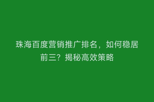 珠海百度营销推广排名，如何稳居前三？揭秘高效策略