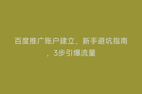 百度推广账户建立，新手避坑指南，3步引爆流量