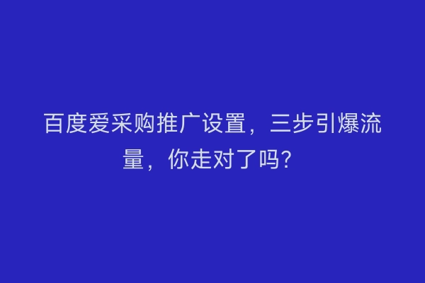 百度爱采购推广设置，三步引爆流量，你走对了吗？