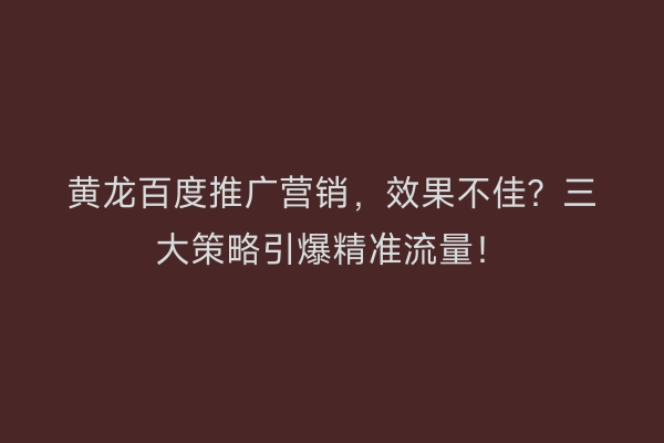 黄龙百度推广营销，效果不佳？三大策略引爆精准流量！