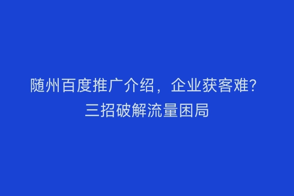 随州百度推广介绍，企业获客难？三招破解流量困局