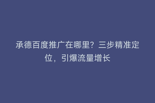 承德百度推广在哪里?三步精准定位,引爆流量增长