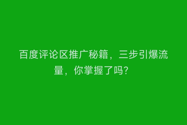 百度评论区推广秘籍，三步引爆流量，你掌握了吗？