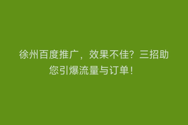 徐州百度推广，效果不佳？三招助您引爆流量与订单！