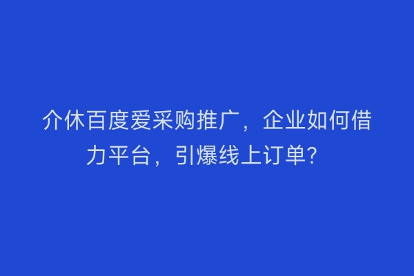 介休百度爱采购推广，企业如何借力平台，引爆线上订单？
