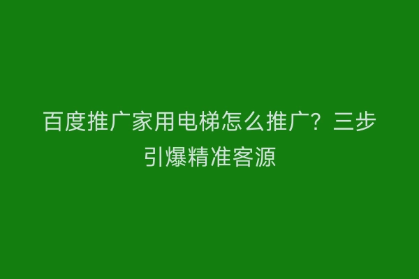 百度推广家用电梯怎么推广？三步引爆精准客源