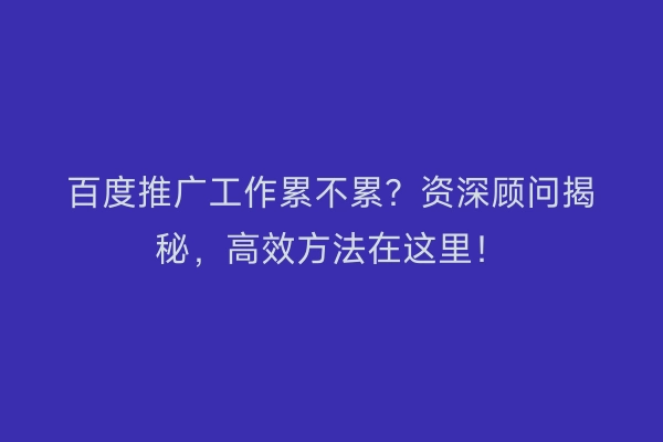百度推广工作累不累？资深顾问揭秘，高效方法在这里！