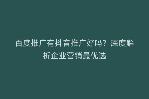 百度推广有抖音推广好吗？深度解析企业营销最优选