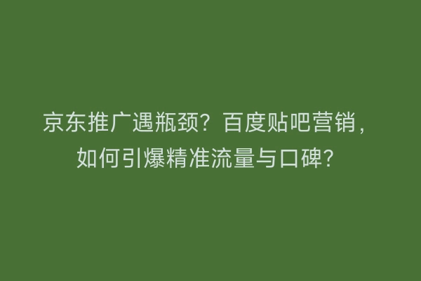 京东推广遇瓶颈？百度贴吧营销，如何引爆精准流量与口碑？