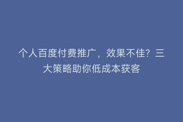 个人百度付费推广，效果不佳？三大策略助你低成本获客