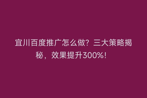 宜川百度推广怎么做？三大策略揭秘，效果提升300%！