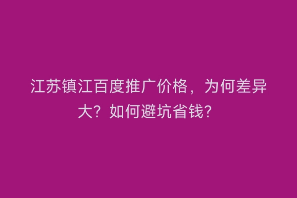 江苏镇江百度推广价格，为何差异大？如何避坑省钱？