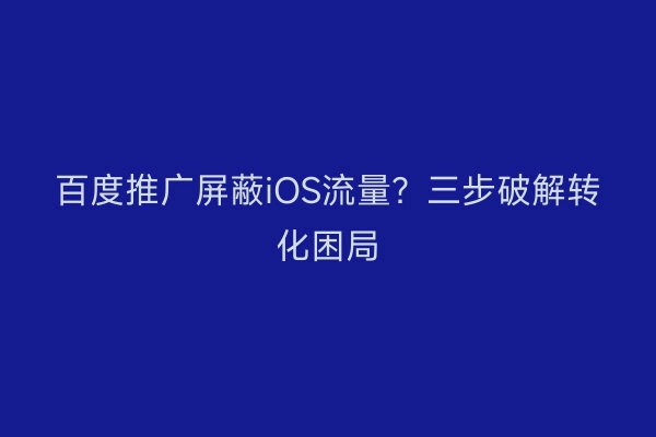 百度推广屏蔽iOS流量？三步破解转化困局