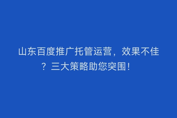 山东百度推广托管运营，效果不佳？三大策略助您突围！