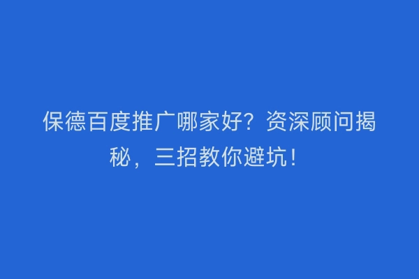保德百度推广哪家好？资深顾问揭秘，三招教你避坑！