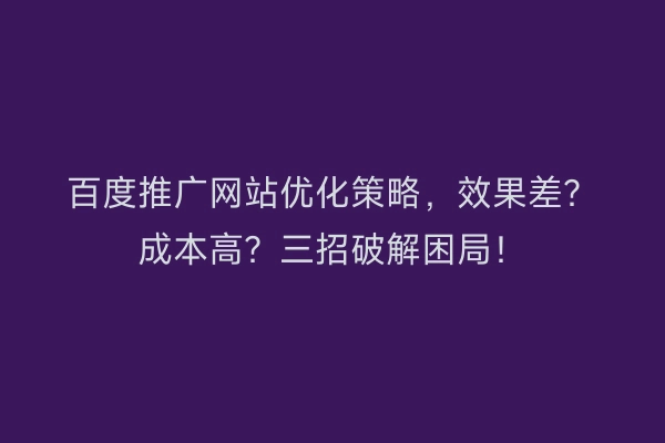 百度推广网站优化策略，效果差？成本高？三招破解困局！