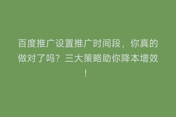 百度推广设置推广时间段，你真的做对了吗？三大策略助你降本增效！