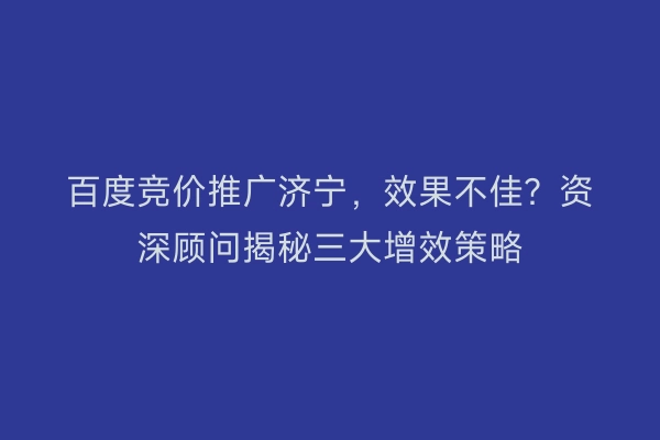 百度竞价推广济宁，效果不佳？资深顾问揭秘三大增效策略