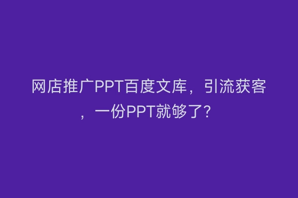 网店推广PPT百度文库，引流获客，一份PPT就够了？