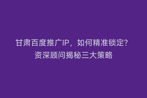 甘肃百度推广IP，如何精准锁定？资深顾问揭秘三大策略
