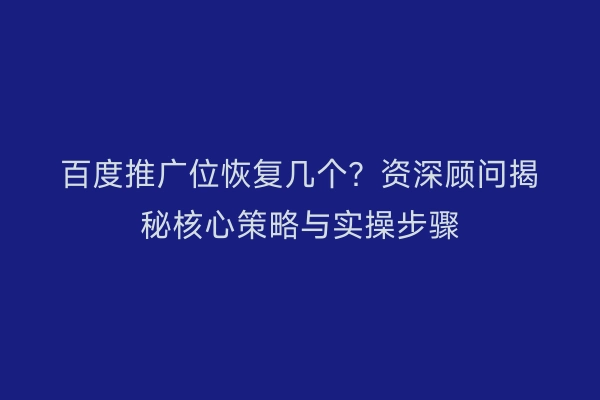 百度推广位恢复几个？资深顾问揭秘核心策略与实操步骤