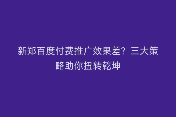 新郑百度付费推广效果差？三大策略助你扭转乾坤