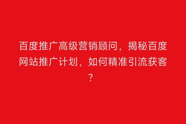 百度推广高级营销顾问，揭秘百度网站推广计划，如何精准引流获客？
