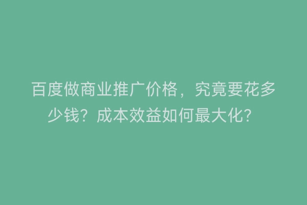 百度做商业推广价格，究竟要花多少钱？成本效益如何最大化？