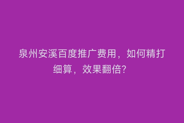 泉州安溪百度推广费用，如何精打细算，效果翻倍？