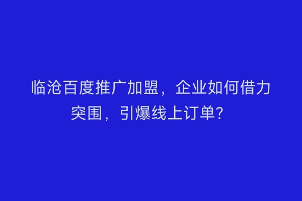 临沧百度推广加盟，企业如何借力突围，引爆线上订单？