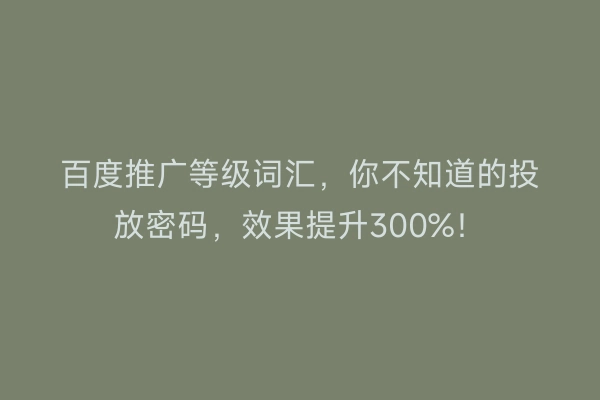 百度推广等级词汇，你不知道的投放密码，效果提升300%！