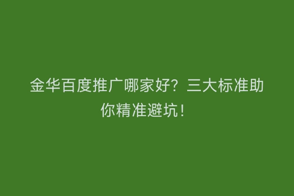 金华百度推广哪家好？三大标准助你精准避坑！